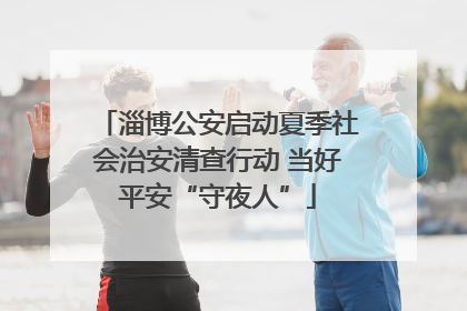 淄博公安启动夏季社会治安清查行动 当好平安“守夜人”