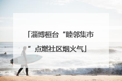 淄博桓台“睦邻集市”点燃社区烟火气