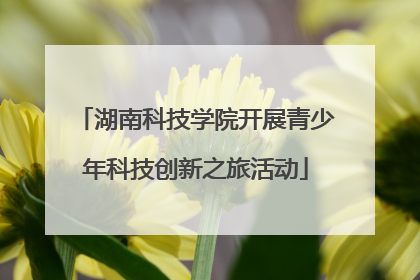 湖南科技学院开展青少年科技创新之旅活动