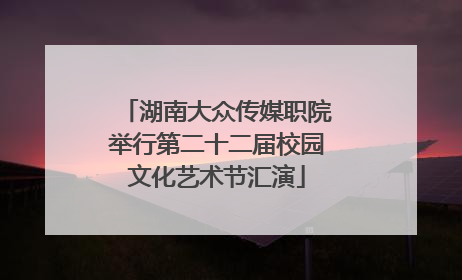 湖南大众传媒职院举行第二十二届校园文化艺术节汇演
