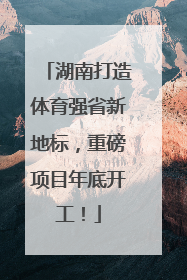 湖南打造体育强省新地标，重磅项目年底开工！