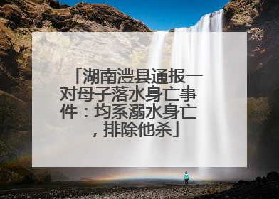 湖南澧县通报一对母子落水身亡事件：均系溺水身亡，排除他杀