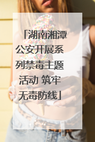 湖南湘潭公安开展系列禁毒主题活动 筑牢无毒防线