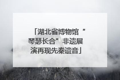湖北省博物馆“琴瑟长合”非遗展演再现先秦遗音