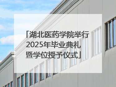 湖北医药学院举行2025年毕业典礼暨学位授予仪式