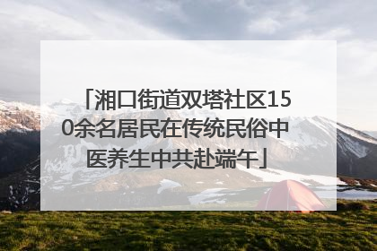 湘口街道双塔社区150余名居民在传统民俗中医养生中共赴端午