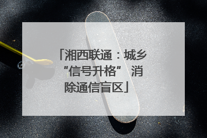 湘西联通：城乡“信号升格” 消除通信盲区