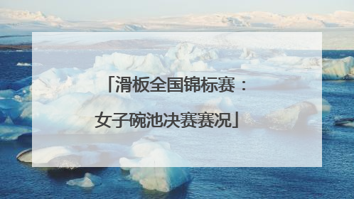 滑板全国锦标赛：女子碗池决赛赛况