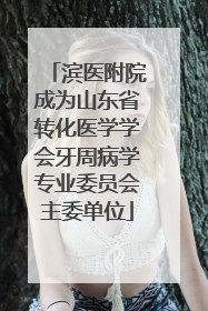 滨医附院成为山东省转化医学学会牙周病学专业委员会主委单位