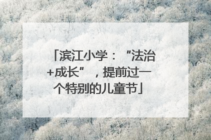 滨江小学：“法治+成长”，提前过一个特别的儿童节