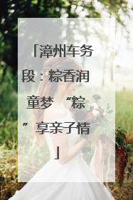 漳州车务段：粽香润童梦 “粽”享亲子情