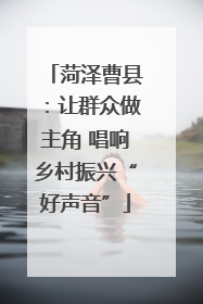 菏泽曹县：让群众做主角 唱响乡村振兴“好声音”