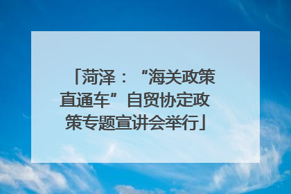 菏泽：“海关政策直通车”自贸协定政策专题宣讲会举行