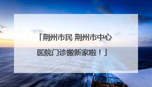 荆州市民 荆州市中心医院门诊搬新家啦！