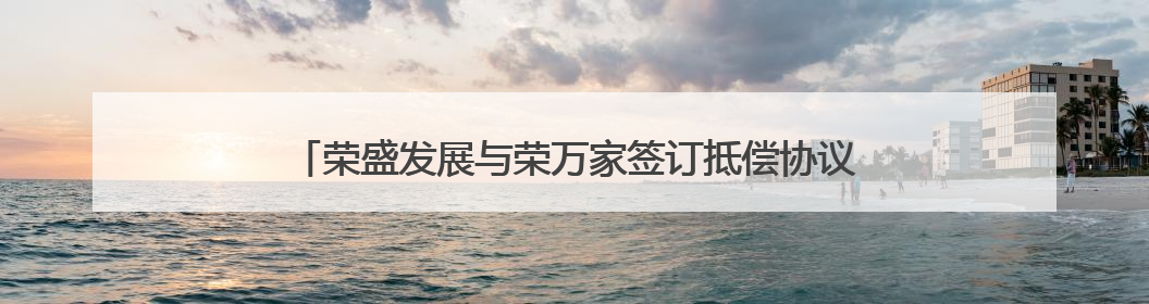 荣盛发展与荣万家签订抵偿协议，拟以物业抵债10.7亿元