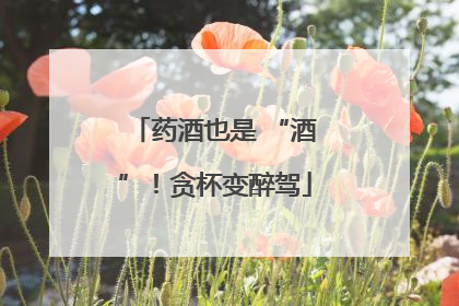药酒也是 “酒”！贪杯变醉驾