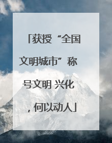 获授“全国文明城市”称号文明 兴化，何以动人