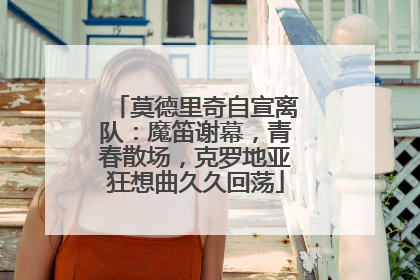 莫德里奇自宣离队：魔笛谢幕，青春散场，克罗地亚狂想曲久久回荡