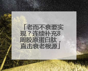 老而不衰要实现？连续补充8周胶原蛋白肽，直击衰老根源