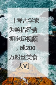 考古学家为筹措经费拥抱短视频，成200万粉丝美食大V