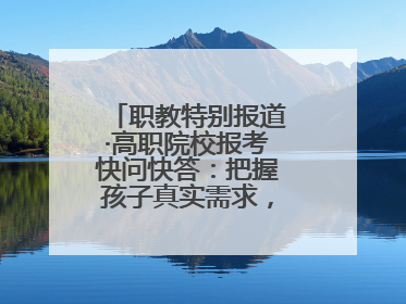 职教特别报道·高职院校报考快问快答：把握孩子真实需求，科学填报志愿