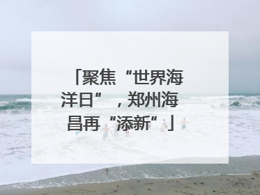 聚焦“世界海洋日”，郑州海昌再“添新”