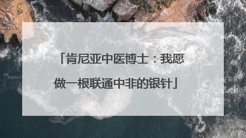肯尼亚中医博士：我愿做一根联通中非的银针