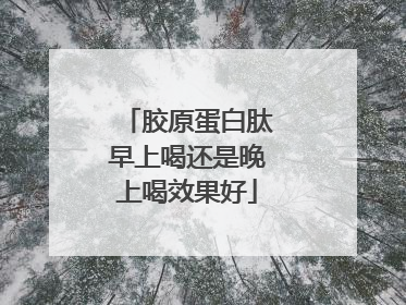胶原蛋白肽早上喝还是晚上喝效果好