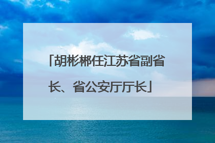 胡彬郴任江苏省副省长、省公安厅厅长