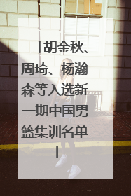 胡金秋、周琦、杨瀚森等入选新一期中国男篮集训名单