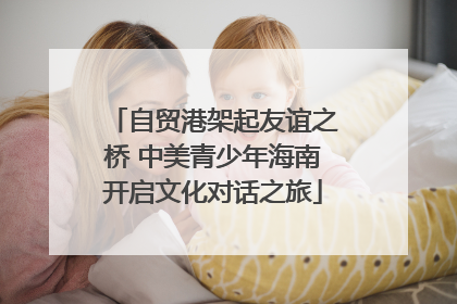 自贸港架起友谊之桥 中美青少年海南开启文化对话之旅