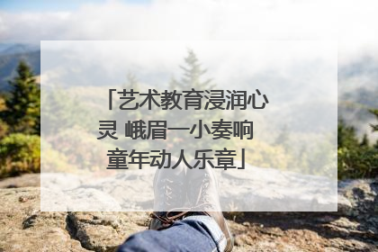 艺术教育浸润心灵 峨眉一小奏响童年动人乐章