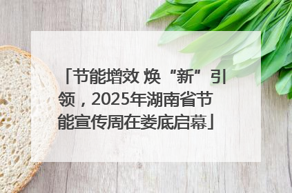 节能增效 焕“新”引领，2025年湖南省节能宣传周在娄底启幕
