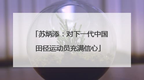 苏炳添：对下一代中国田径运动员充满信心