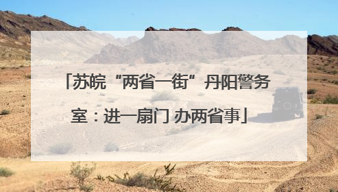 苏皖“两省一街”丹阳警务室：进一扇门 办两省事