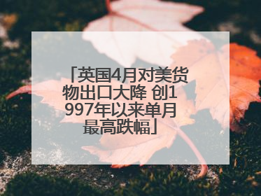 英国4月对美货物出口大降 创1997年以来单月最高跌幅