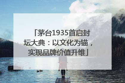 茅台1935首启封坛大典：以文化为锚，实现品牌价值升维