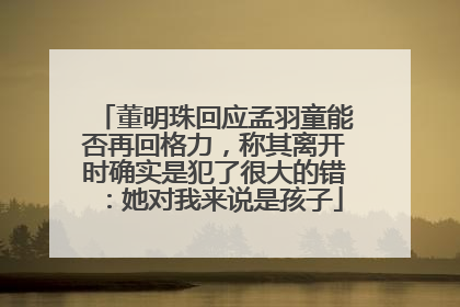 董明珠回应孟羽童能否再回格力，称其离开时确实是犯了很大的错：她对我来说是孩子