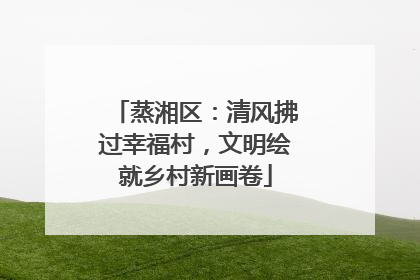 蒸湘区：清风拂过幸福村，文明绘就乡村新画卷