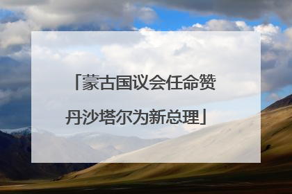 蒙古国议会任命赞丹沙塔尔为新总理