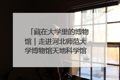 藏在大学里的博物馆｜走进河北师范大学博物馆天地科学馆：在校园里赴一场“宇宙之约”
