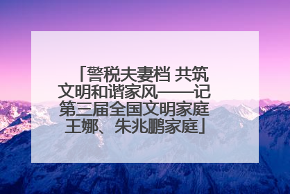 警税夫妻档 共筑文明和谐家风——记第三届全国文明家庭王娜、朱兆鹏家庭