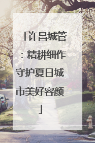 许昌城管：精耕细作守护夏日城市美好容颜