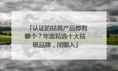 认证的祛斑产品都有哪个？年度精选十大祛斑品牌，闭眼入
