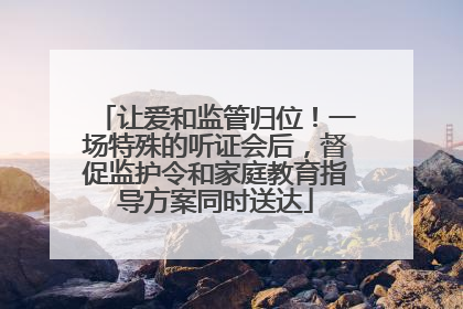 让爱和监管归位！一场特殊的听证会后，督促监护令和家庭教育指导方案同时送达