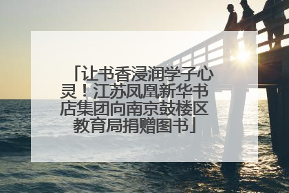 让书香浸润学子心灵！江苏凤凰新华书店集团向南京鼓楼区教育局捐赠图书