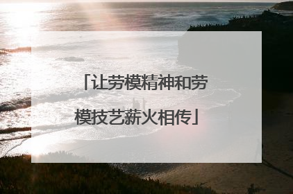 让劳模精神和劳模技艺薪火相传