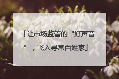 让市场监管的“好声音”，飞入寻常百姓家