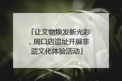 让文物焕发新光彩，周口店遗址开展非遗文化体验活动