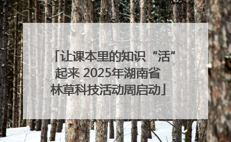 让课本里的知识“活”起来 2025年湖南省林草科技活动周启动